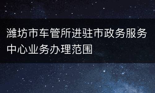 潍坊市车管所进驻市政务服务中心业务办理范围