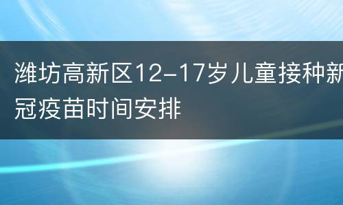 潍坊高新区12-17岁儿童接种新冠疫苗时间安排