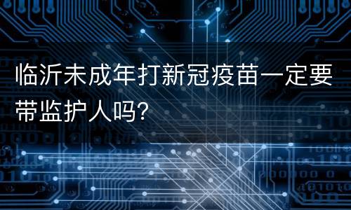 临沂未成年打新冠疫苗一定要带监护人吗？