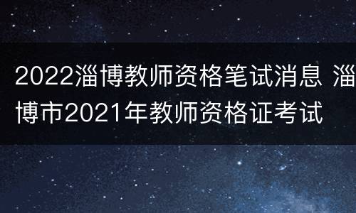 2022淄博教师资格笔试消息 淄博市2021年教师资格证考试