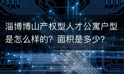 淄博博山产权型人才公寓户型是怎么样的？面积是多少？