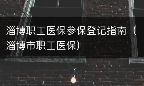 淄博职工医保参保登记指南（淄博市职工医保）