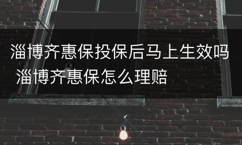 淄博齐惠保投保后马上生效吗 淄博齐惠保怎么理赔