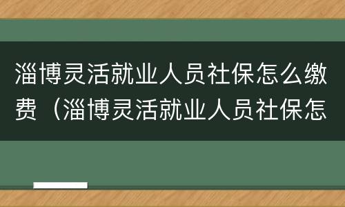 淄博灵活就业人员社保怎么缴费（淄博灵活就业人员社保怎么缴费流程）