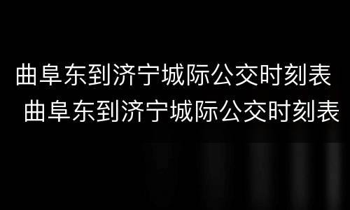 曲阜东到济宁城际公交时刻表 曲阜东到济宁城际公交时刻表查询