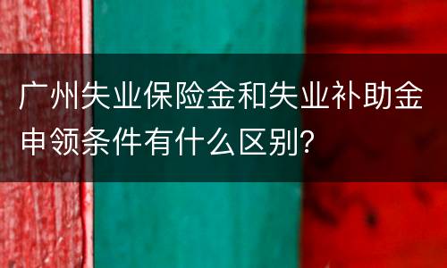 广州失业保险金和失业补助金申领条件有什么区别？