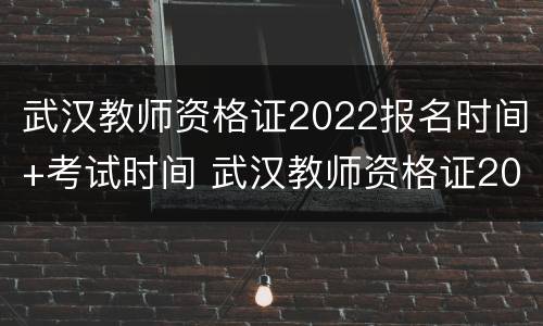 武汉教师资格证2022报名时间+考试时间 武汉教师资格证2020报名时间