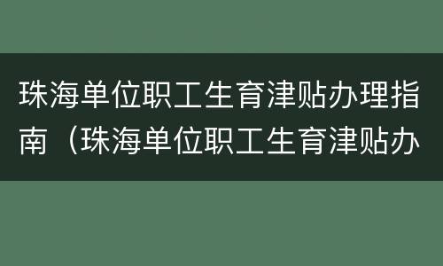 珠海单位职工生育津贴办理指南（珠海单位职工生育津贴办理指南解读）