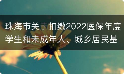 珠海市关于扣缴2022医保年度学生和未成年人、城乡居民基本医疗保险费的通告
