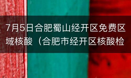 7月5日合肥蜀山经开区免费区域核酸（合肥市经开区核酸检测）