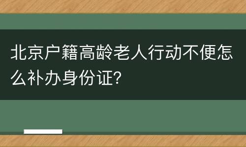 北京户籍高龄老人行动不便怎么补办身份证？