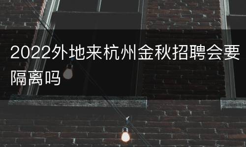 2022外地来杭州金秋招聘会要隔离吗