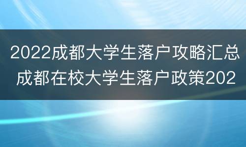 2022成都大学生落户攻略汇总 成都在校大学生落户政策2020