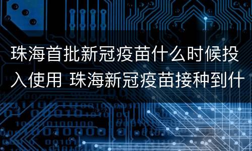珠海首批新冠疫苗什么时候投入使用 珠海新冠疫苗接种到什么时候