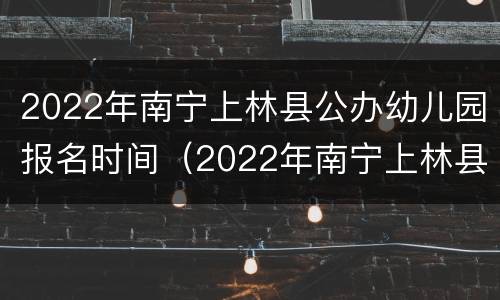 2022年南宁上林县公办幼儿园报名时间（2022年南宁上林县公办幼儿园报名时间及费用）