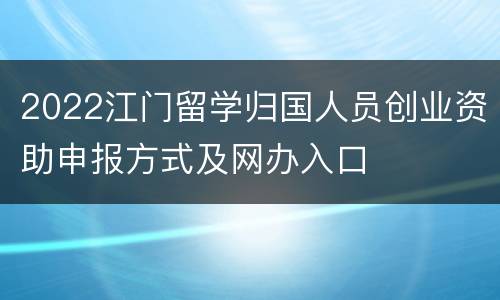 2022江门留学归国人员创业资助申报方式及网办入口