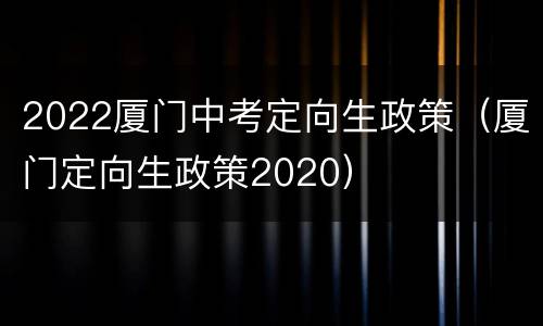 2022厦门中考定向生政策（厦门定向生政策2020）