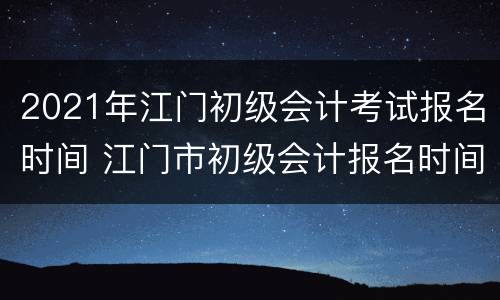 2021年江门初级会计考试报名时间 江门市初级会计报名时间