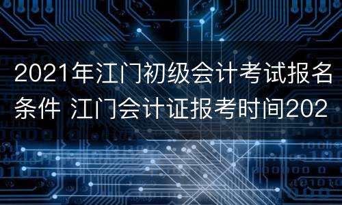 2021年江门初级会计考试报名条件 江门会计证报考时间2021年报名
