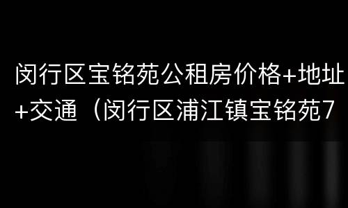 闵行区宝铭苑公租房价格+地址+交通（闵行区浦江镇宝铭苑750号房价）