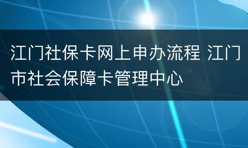 江门社保卡网上申办流程 江门市社会保障卡管理中心