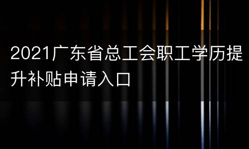 2021广东省总工会职工学历提升补贴申请入口