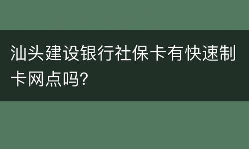汕头建设银行社保卡有快速制卡网点吗？