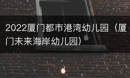 2022厦门都市港湾幼儿园（厦门未来海岸幼儿园）