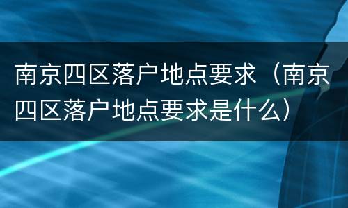南京四区落户地点要求（南京四区落户地点要求是什么）