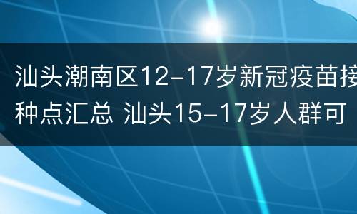 汕头潮南区12-17岁新冠疫苗接种点汇总 汕头15-17岁人群可接种新冠疫苗