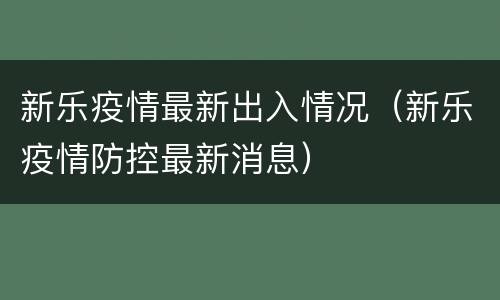 新乐疫情最新出入情况（新乐疫情防控最新消息）