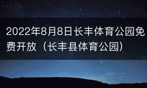 2022年8月8日长丰体育公园免费开放（长丰县体育公园）