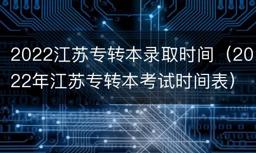 2022江苏专转本录取时间（2022年江苏专转本考试时间表）