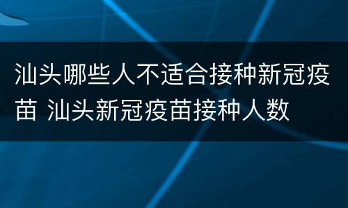汕头哪些人不适合接种新冠疫苗 汕头新冠疫苗接种人数