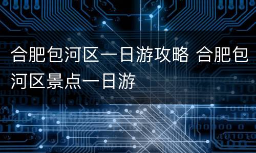合肥包河区一日游攻略 合肥包河区景点一日游