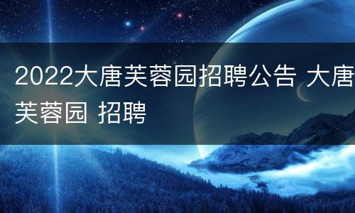 2022大唐芙蓉园招聘公告 大唐芙蓉园 招聘