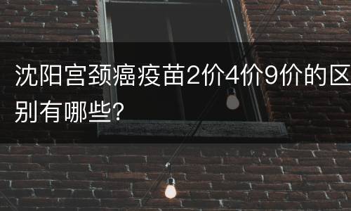 沈阳宫颈癌疫苗2价4价9价的区别有哪些？