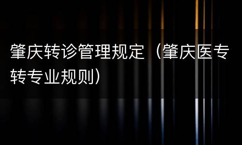 肇庆转诊管理规定（肇庆医专转专业规则）