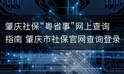 肇庆社保“粤省事”网上查询指南 肇庆市社保官网查询登录入口