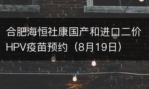合肥海恒社康国产和进口二价HPV疫苗预约（8月19日）