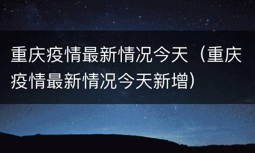 重庆疫情最新情况今天（重庆疫情最新情况今天新增）