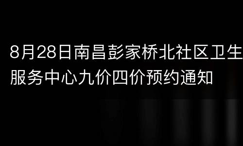 8月28日南昌彭家桥北社区卫生服务中心九价四价预约通知