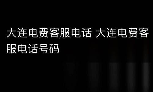 大连电费客服电话 大连电费客服电话号码