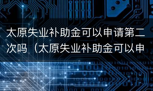 太原失业补助金可以申请第二次吗（太原失业补助金可以申请第二次吗多少钱）