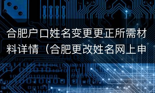 合肥户口姓名变更更正所需材料详情（合肥更改姓名网上申请）