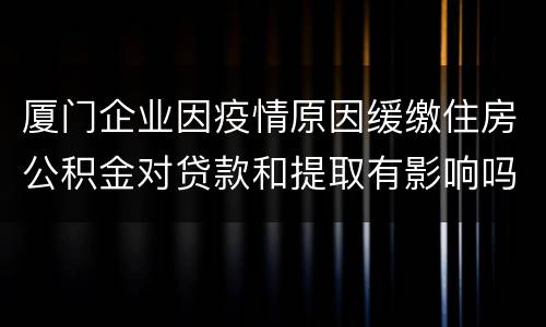 厦门企业因疫情原因缓缴住房公积金对贷款和提取有影响吗？