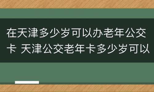 在天津多少岁可以办老年公交卡 天津公交老年卡多少岁可以办理免费的