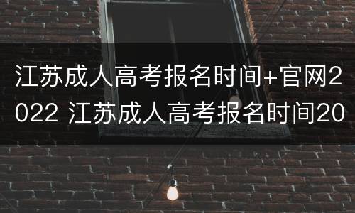 江苏成人高考报名时间+官网2022 江苏成人高考报名时间2020截止