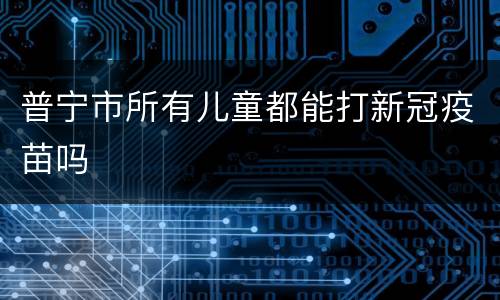 普宁市所有儿童都能打新冠疫苗吗