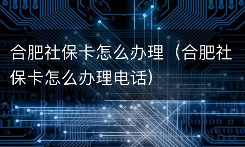 合肥社保卡怎么办理（合肥社保卡怎么办理电话）